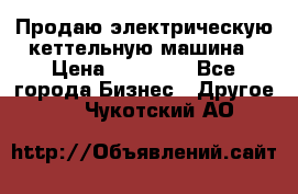 Продаю электрическую кеттельную машина › Цена ­ 50 000 - Все города Бизнес » Другое   . Чукотский АО